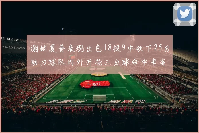 谢顿夏普表现出色18投9中砍下25分助力球队内外开花三分球命中率高达50