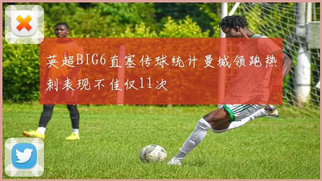 英超BIG6直塞传球统计曼城领跑热刺表现不佳仅11次