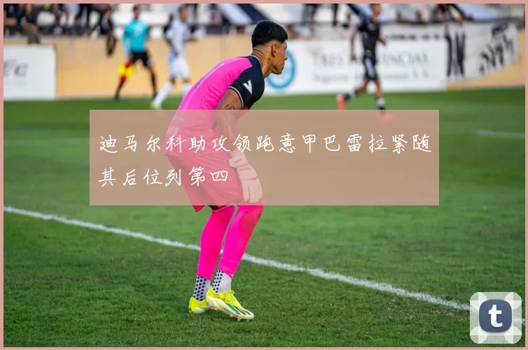 迪马尔科助攻领跑意甲巴雷拉紧随其后位列第四