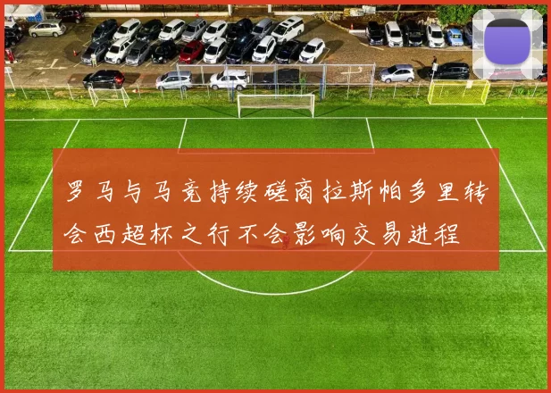 罗马与马竞持续磋商拉斯帕多里转会西超杯之行不会影响交易进程