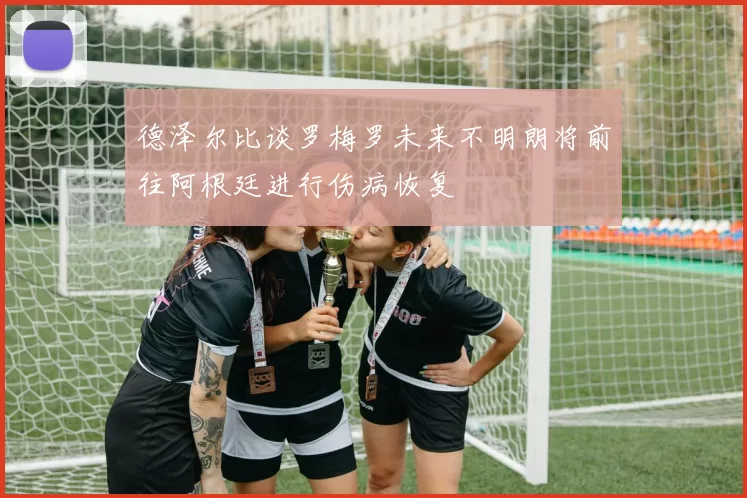 德泽尔比谈罗梅罗未来不明朗将前往阿根廷进行伤病恢复