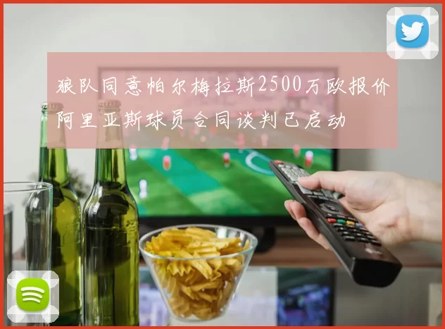 狼队同意帕尔梅拉斯2500万欧报价阿里亚斯球员合同谈判已启动