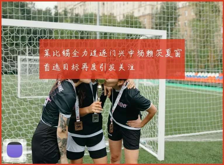 莱比锡全力追逐门兴中场赖茨夏窗首选目标再度引发关注