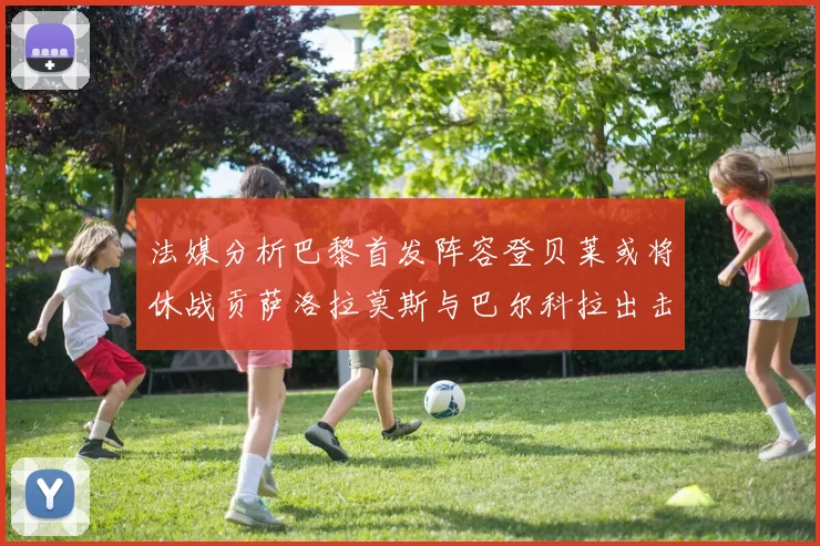 法媒分析巴黎首发阵容登贝莱或将休战贡萨洛拉莫斯与巴尔科拉出击